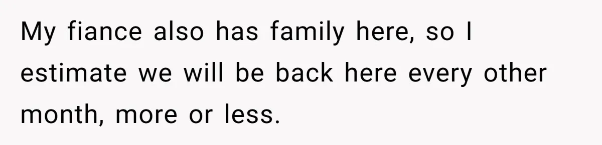 My fiance also has family here, so I estimate we will be back here every other month, more or less.