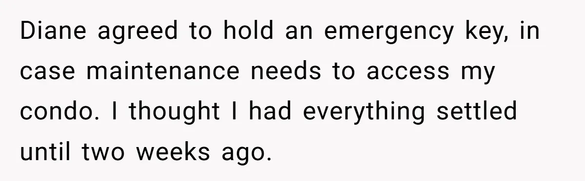 Diane agreed to hold an emergency key, in case maintenance needs to access my condo. I thought I had everything settled until two weeks ago.