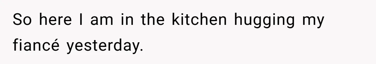 So here I am in the kitchen hugging my fiancé yesterday.