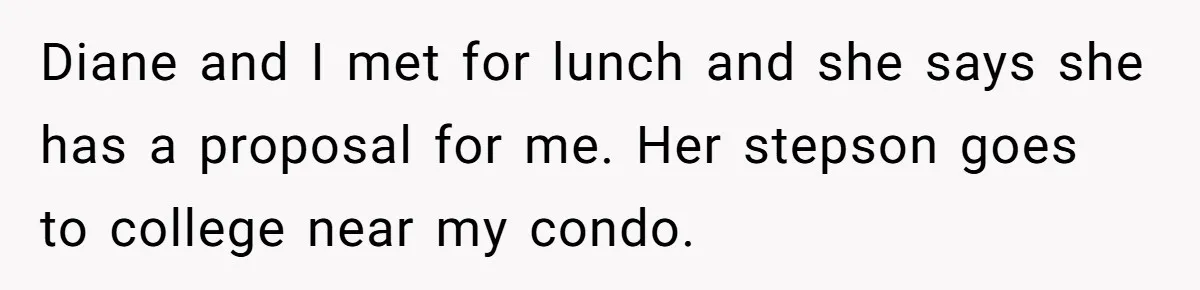 Diane and I met for lunch and she says she has a proposal for me. Her stepson goes to college near my condo.