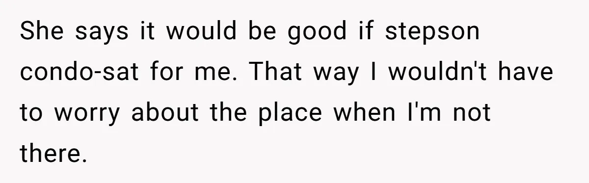 She says it would be good if stepson condo-sat for me. That way I wouldn't have to worry about the place when I'm not there.