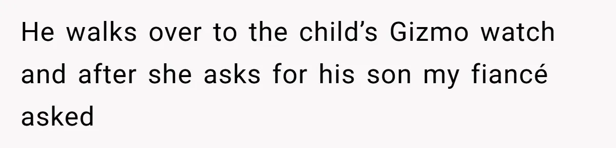 He walks over to the child’s Gizmo watch and after she asks for his son my fiancé asked