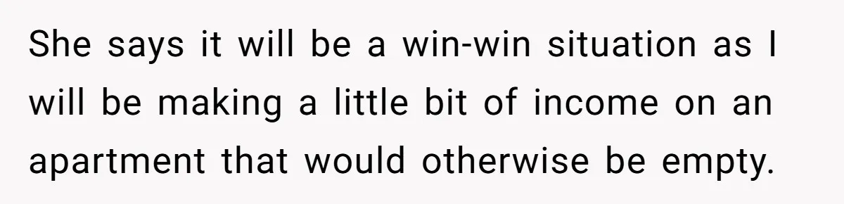 She says it will be a win-win situation as I will be making a little bit of income on an apartment that would otherwise be empty.