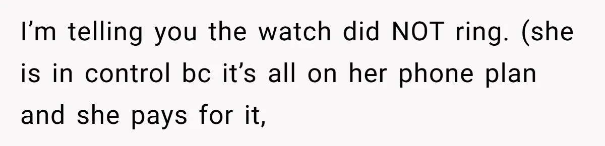 I’m telling you the watch did NOT ring. (she is in control bc it’s all on her phone plan and she pays for it,