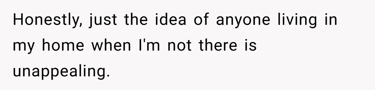 Honestly, just the idea of anyone living in my home when I'm not there is unappealing.