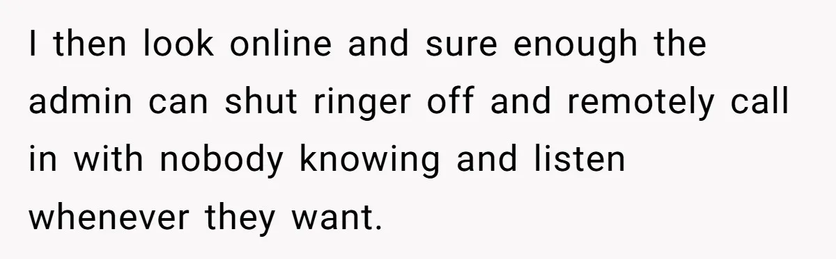 I then look online and sure enough the admin can shut ringer off and remotely call in with nobody knowing and listen whenever they want.