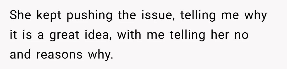 She kept pushing the issue, telling me why it is a great idea, with me telling her no and reasons why.