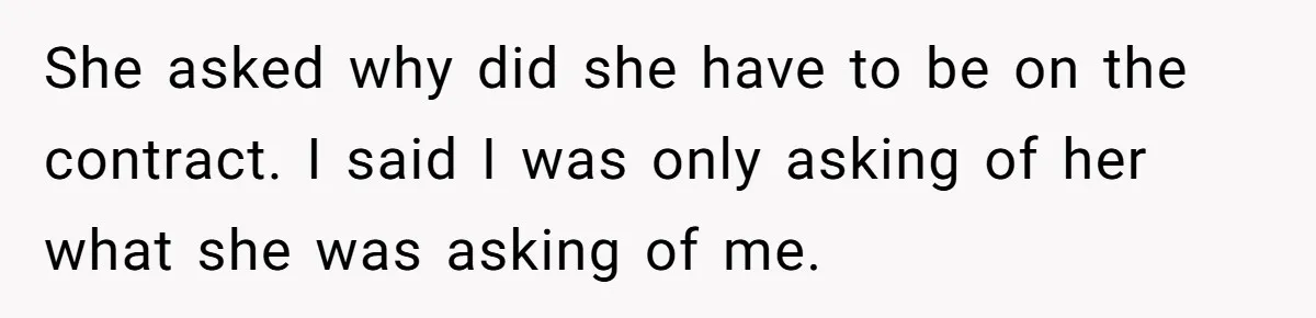 She asked why did she have to be on the contract. I said I was only asking of her what she was asking of me.