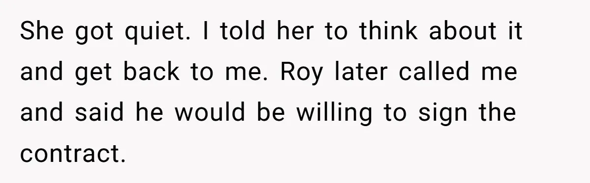 She got quiet. I told her to think about it and get back to me. Roy later called me and said he would be willing to sign the contract.