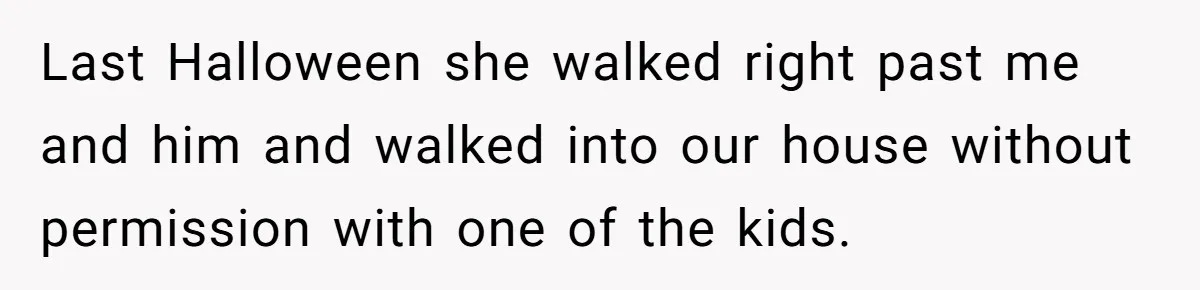 Last Halloween she walked right past me and him and walked into our house without permission with one of the kids.