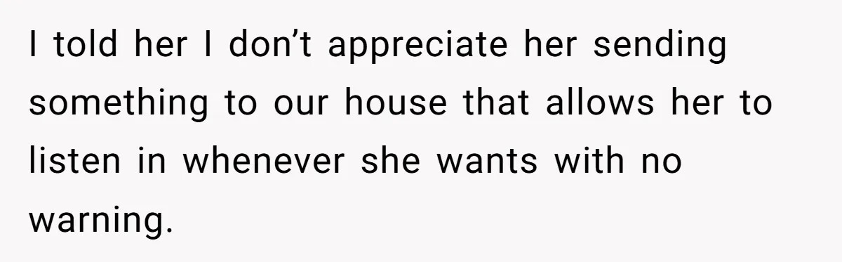 I told her I don’t appreciate her sending something to our house that allows her to listen in whenever she wants with no warning.