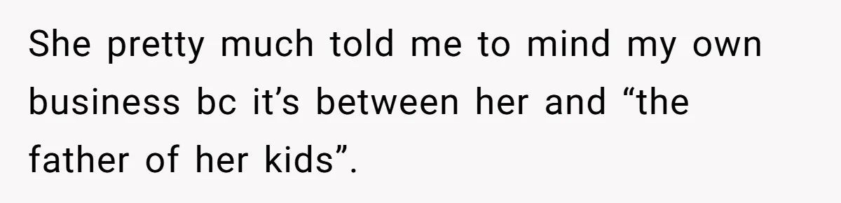 She pretty much told me to mind my own business bc it’s between her and “the father of her kids”.