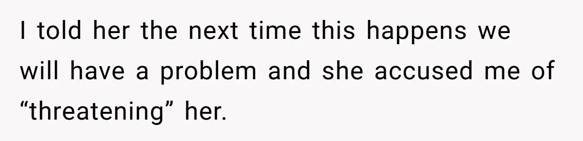 I told her the next time this happens we will have a problem and she accused me of “threatening” her.