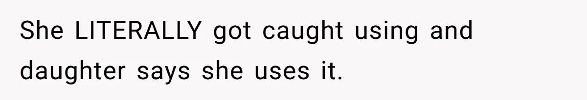 She LITERALLY got caught using and daughter says she uses it.