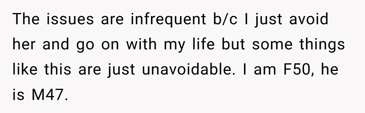 The issues are infrequent b/c I just avoid her and go on with my life but some things like this are just unavoidable. I am F50, he is M47.
