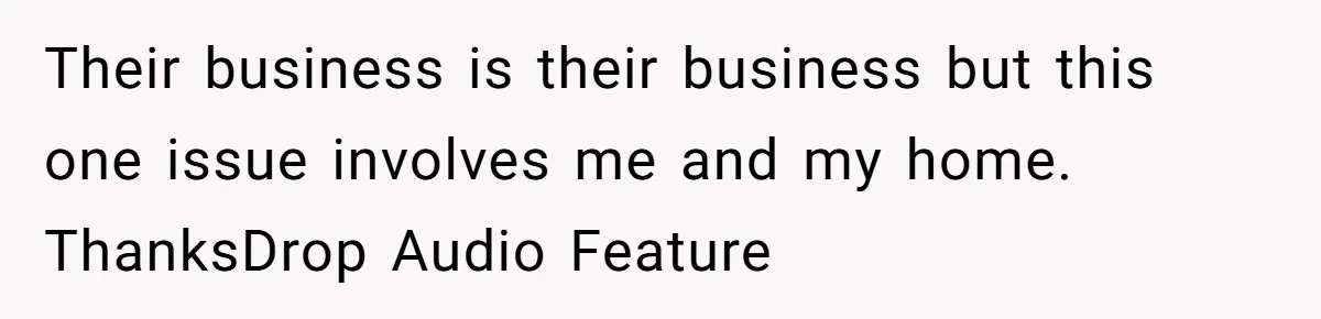 Their business is their business but this one issue involves me and my home. ThanksDrop Audio Feature