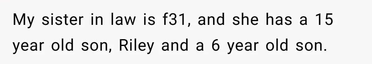 My sister in law is f31, and she has a 15 year old son, Riley and a 6 year old son.
