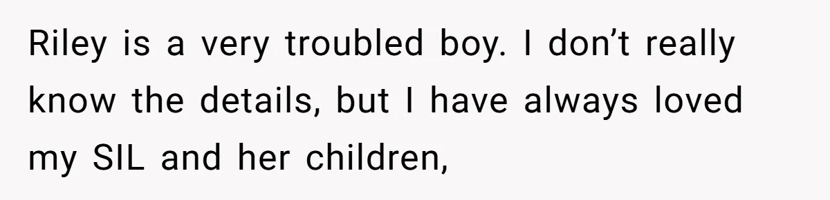 Riley is a very troubled boy. I don’t really know the details, but I have always loved my SIL and her children,