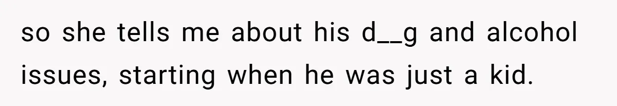 so she tells me about his d__g and alcohol issues, starting when he was just a kid.