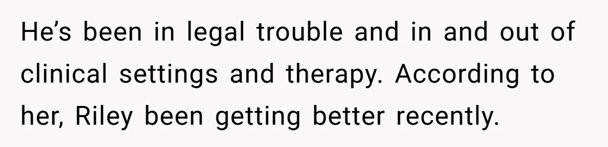 He’s been in legal trouble and in and out of clinical settings and therapy. According to her, Riley been getting better recently.