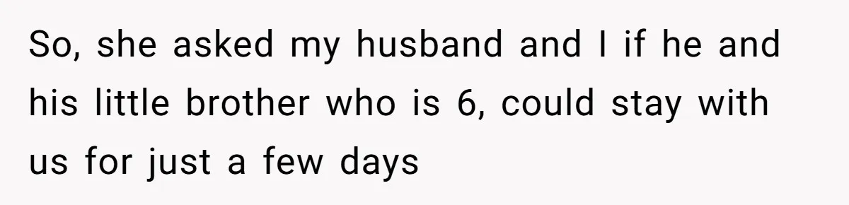 So, she asked my husband and I if he and his little brother who is 6, could stay with us for just a few days