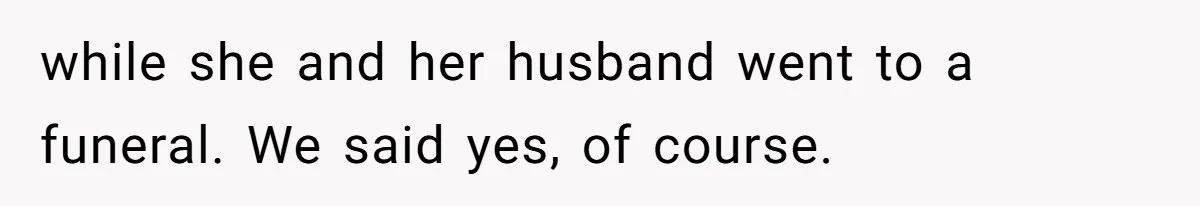 while she and her husband went to a funeral. We said yes, of course.