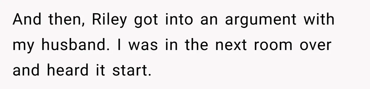 And then, Riley got into an argument with my husband. I was in the next room over and heard it start.