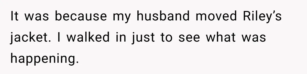 It was because my husband moved Riley’s jacket. I walked in just to see what was happening.