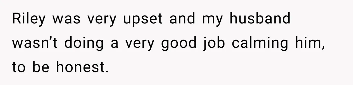Riley was very upset and my husband wasn’t doing a very good job calming him, to be honest.