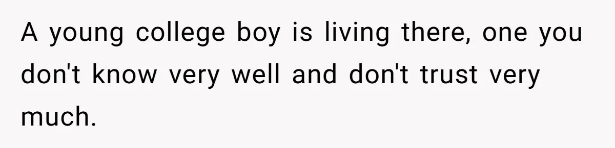 A young college boy is living there, one you don't know very well and don't trust very much.