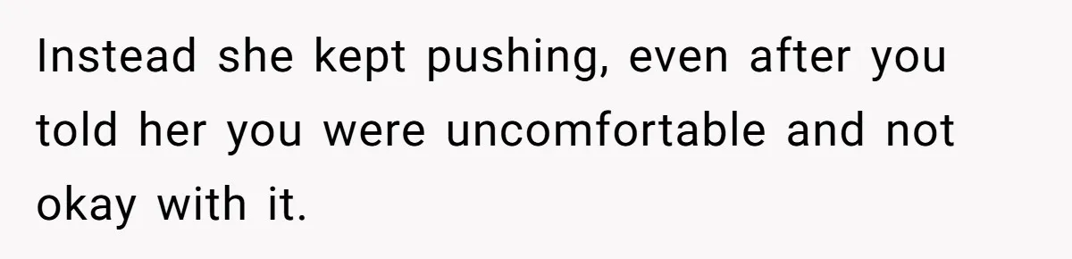 Instead she kept pushing, even after you told her you were uncomfortable and not okay with it.