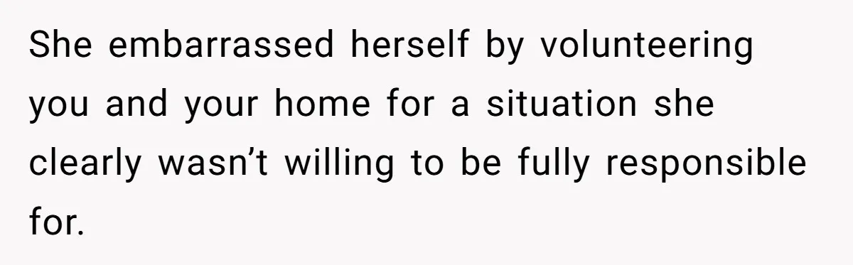 She embarrassed herself by volunteering you and your home for a situation she clearly wasn’t willing to be fully responsible for.