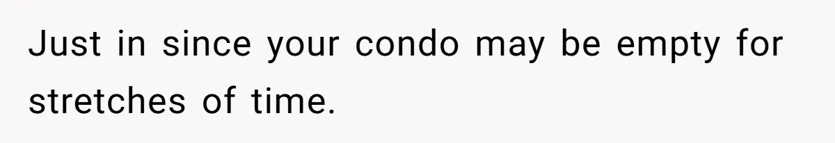 Just in since your condo may be empty for stretches of time.