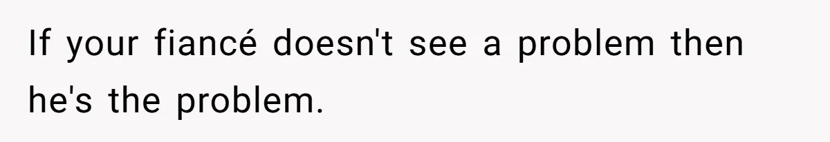 If your fiancé doesn't see a problem then he's the problem.