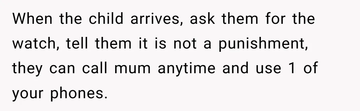 When the child arrives, ask them for the watch, tell them it is not a punishment, they can call mum anytime and use 1 of your phones.