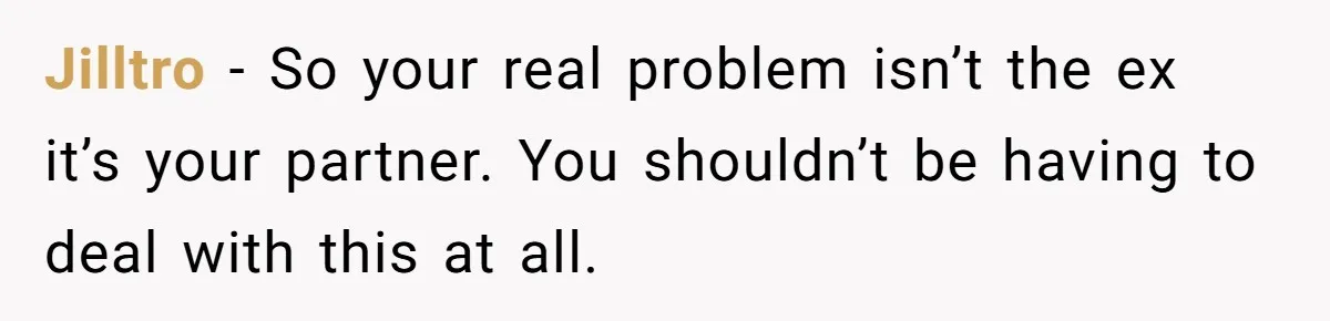 Jilltro − So your real problem isn’t the ex it’s your partner. You shouldn’t be having to deal with this at all.