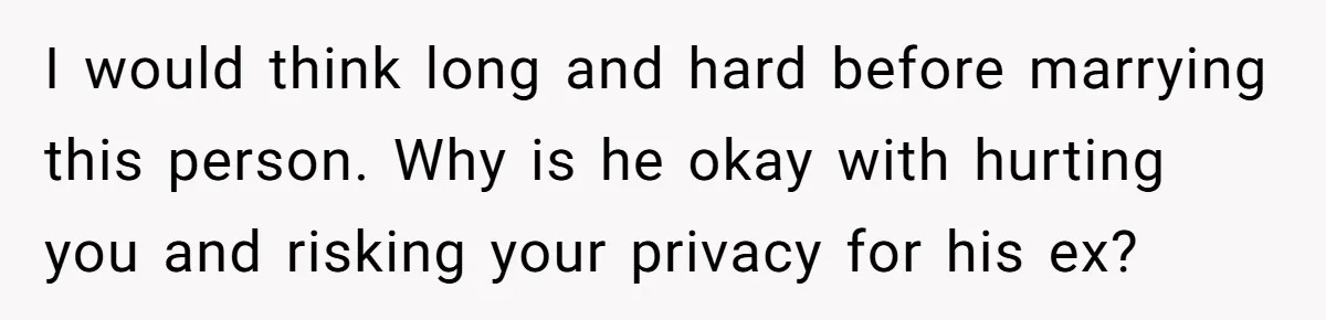 I would think long and hard before marrying this person. Why is he okay with hurting you and risking your privacy for his ex?