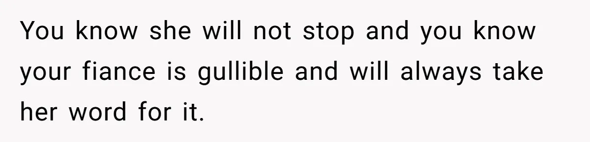 You know she will not stop and you know your fiance is gullible and will always take her word for it.