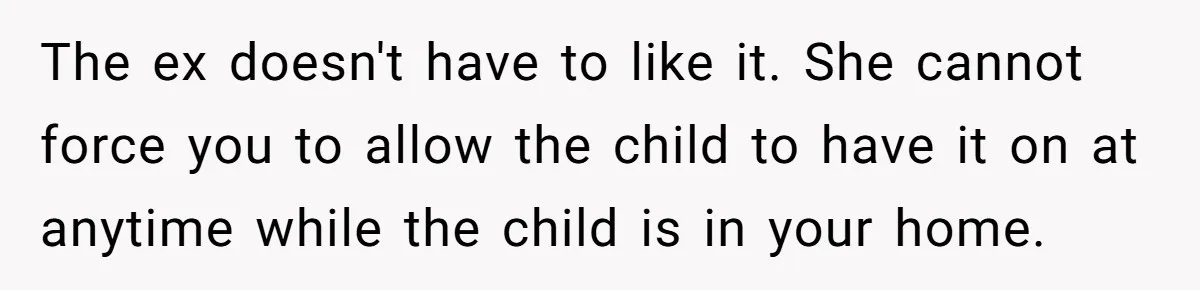 The ex doesn't have to like it. She cannot force you to allow the child to have it on at anytime while the child is in your home.