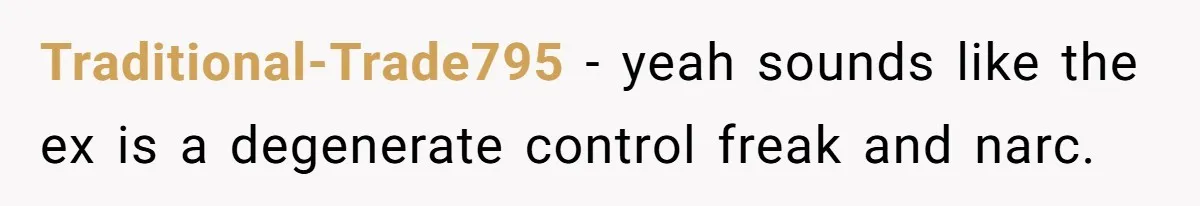 Traditional-Trade795 − yeah sounds like the ex is a degenerate control freak and narc.