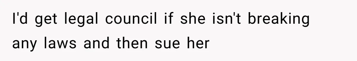 I'd get legal council if she isn't breaking any laws and then sue her