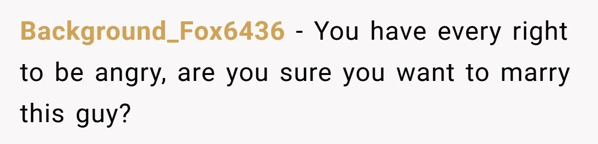 Background_Fox6436 − You have every right to be angry, are you sure you want to marry this guy?