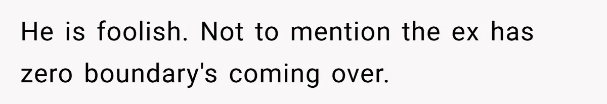 He is foolish. Not to mention the ex has zero boundary's coming over.