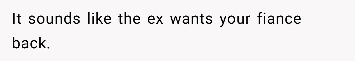 It sounds like the ex wants your fiance back.