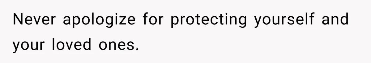 Never apologize for protecting yourself and your loved ones.