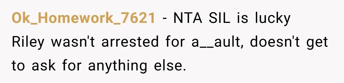 Ok_Homework_7621 − NTA SIL is lucky Riley wasn't arrested for a__ault, doesn't get to ask for anything else.
