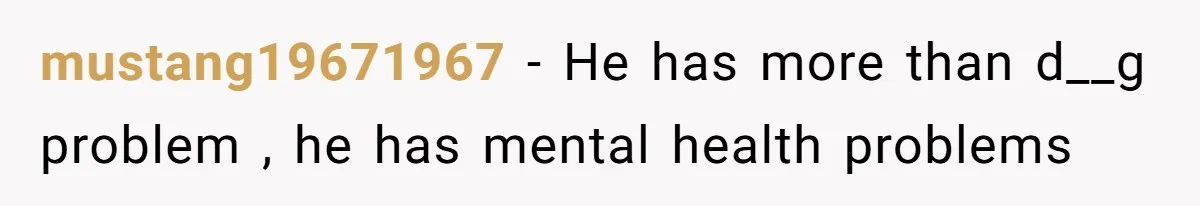 mustang19671967 − He has more than d__g problem , he has mental health problems
