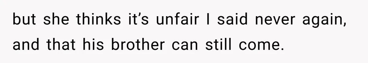 but she thinks it’s unfair I said never again, and that his brother can still come.