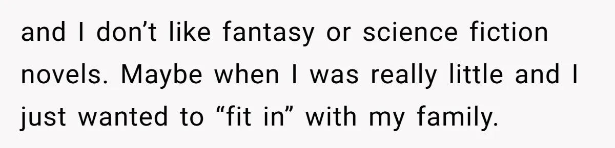 and I don’t like fantasy or science fiction novels. Maybe when I was really little and I just wanted to “fit in” with my family.