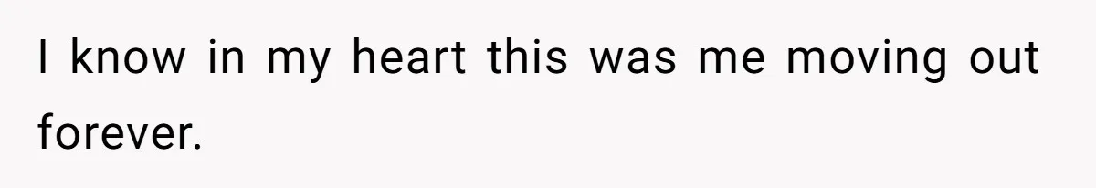 I know in my heart this was me moving out forever.